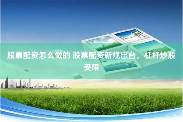 股票配资怎么做的 股票配资新规出台，杠杆炒股受限