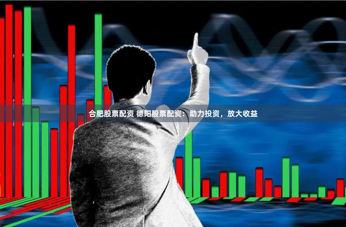 合肥股票配资 德阳股票配资：助力投资，放大收益