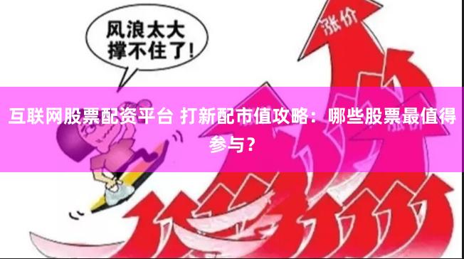 互联网股票配资平台 打新配市值攻略：哪些股票最值得参与？