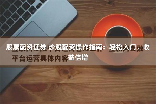 股票配资证券 炒股配资操作指南：轻松入门，收益倍增