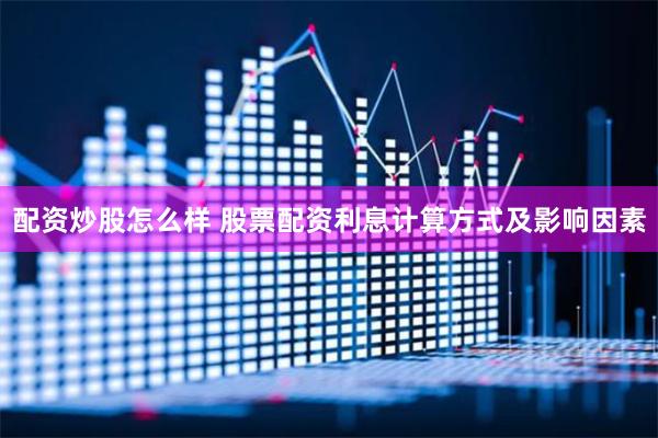 配资炒股怎么样 股票配资利息计算方式及影响因素