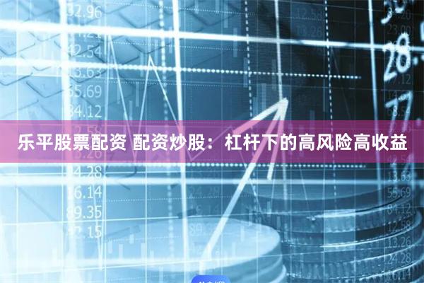 乐平股票配资 配资炒股：杠杆下的高风险高收益