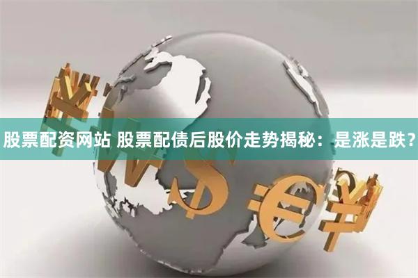股票配资网站 股票配债后股价走势揭秘：是涨是跌？