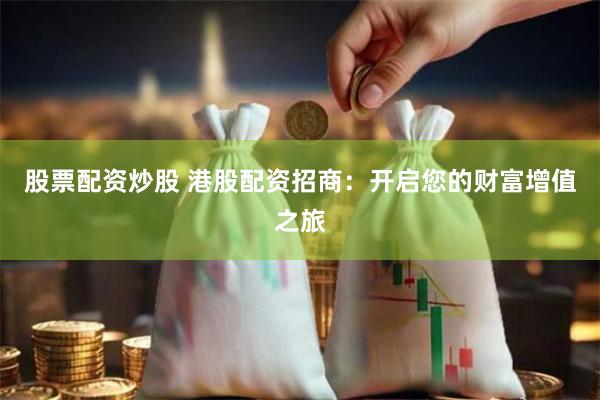股票配资炒股 港股配资招商：开启您的财富增值之旅
