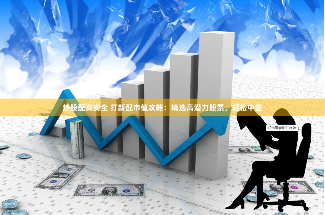 炒股配资安全 打新配市值攻略：精选高潜力股票，轻松中签