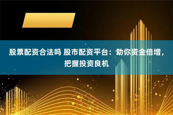 股票配资合法吗 股市配资平台：助你资金倍增，把握投资良机