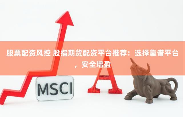 股票配资风控 股指期货配资平台推荐：选择靠谱平台，安全增盈