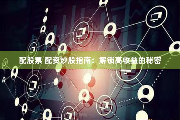 配股票 配资炒股指南：解锁高收益的秘密