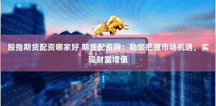股指期货配资哪家好 期货配资网：助您把握市场机遇，实现财富增值