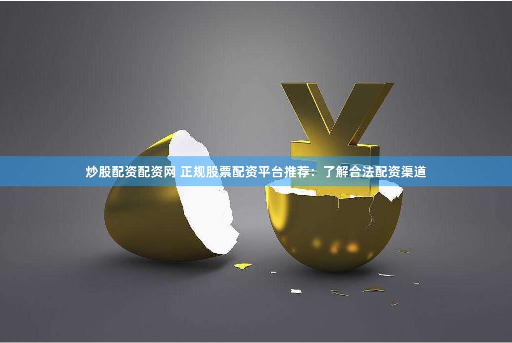 炒股配资配资网 正规股票配资平台推荐：了解合法配资渠道