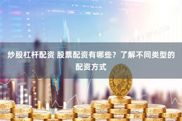 炒股杠杆配资 股票配资有哪些？了解不同类型的配资方式