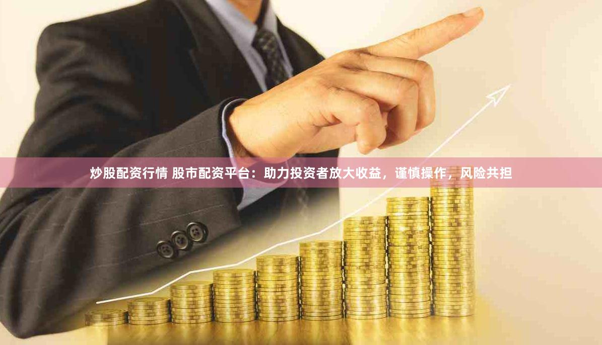 炒股配资行情 股市配资平台：助力投资者放大收益，谨慎操作，风险共担