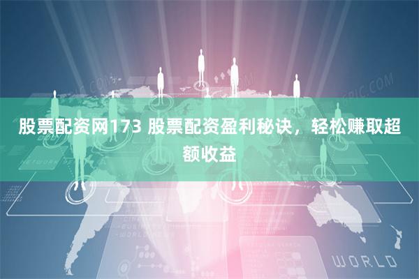 股票配资网173 股票配资盈利秘诀，轻松赚取超额收益