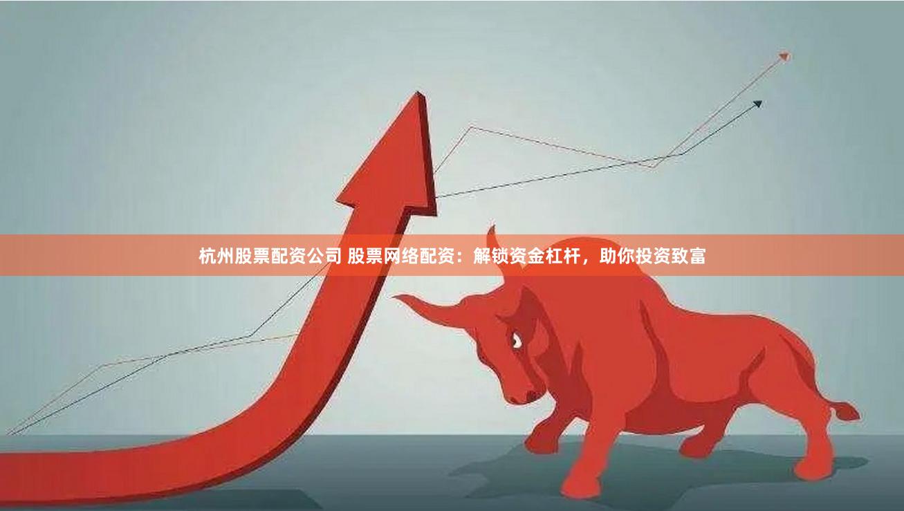 杭州股票配资公司 股票网络配资：解锁资金杠杆，助你投资致富