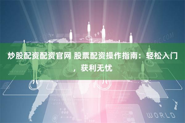 炒股配资配资官网 股票配资操作指南：轻松入门，获利无忧