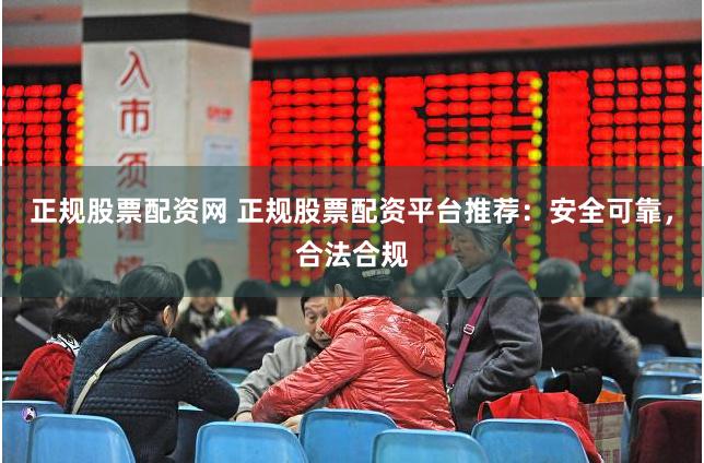 正规股票配资网 正规股票配资平台推荐：安全可靠，合法合规