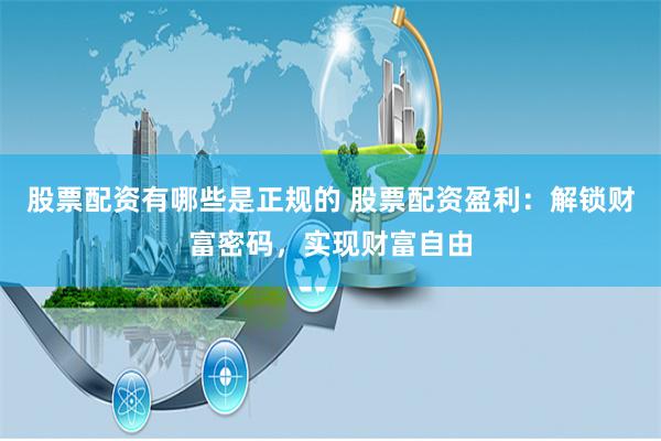 股票配资有哪些是正规的 股票配资盈利:解锁财富密码,实现财富自由