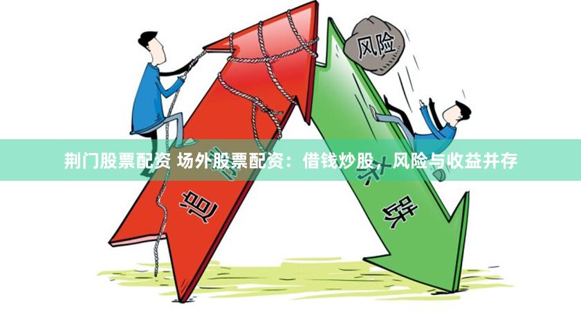 荆门股票配资 场外股票配资：借钱炒股，风险与收益并存
