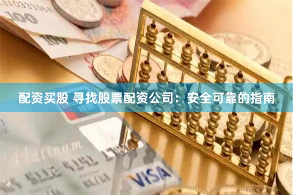 配资买股 寻找股票配资公司：安全可靠的指南