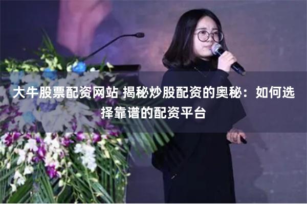 大牛股票配资网站 揭秘炒股配资的奥秘：如何选择靠谱的配资平台