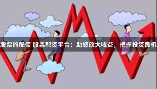 股票的配债 股票配资平台：助您放大收益，把握投资良机