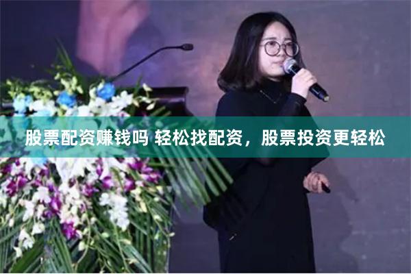 股票配资赚钱吗 轻松找配资，股票投资更轻松