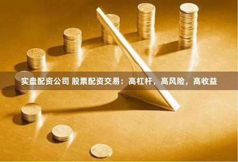 实盘配资公司 股票配资交易：高杠杆，高风险，高收益