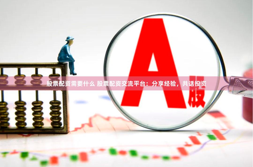 股票配资需要什么 股票配资交流平台：分享经验，共话投资