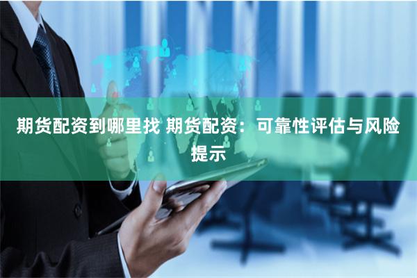 期货配资到哪里找 期货配资：可靠性评估与风险提示