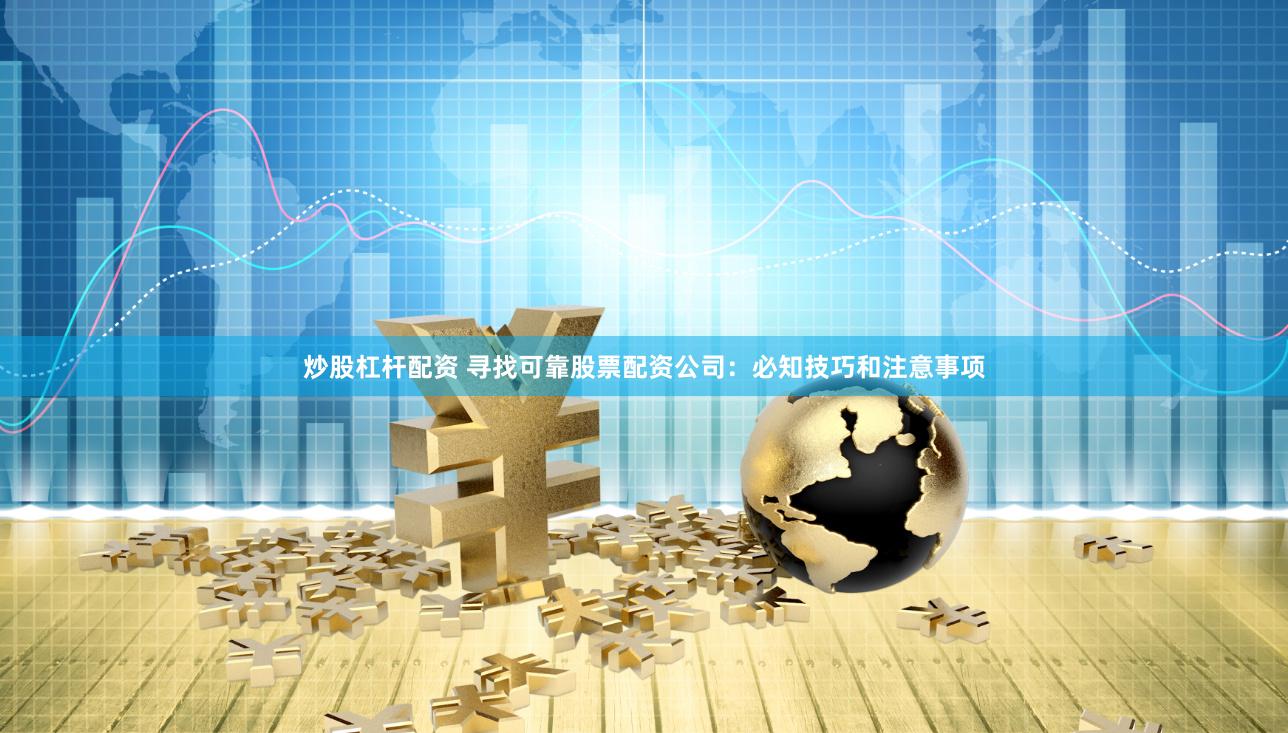 炒股杠杆配资 寻找可靠股票配资公司：必知技巧和注意事项