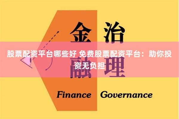 股票配资平台哪些好 免费股票配资平台：助你投资无负担