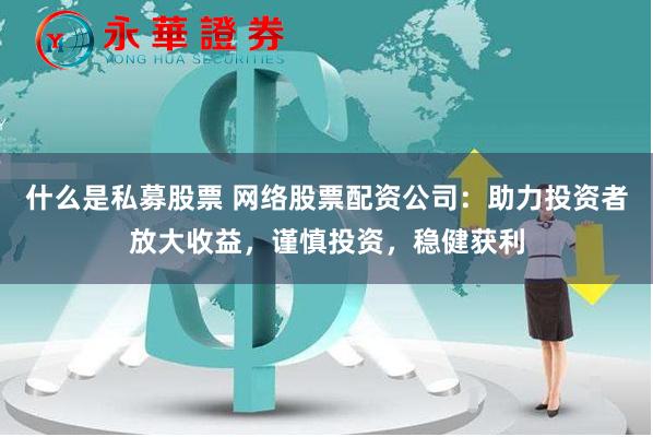 什么是私募股票 网络股票配资公司：助力投资者放大收益，谨慎投资，稳健获利