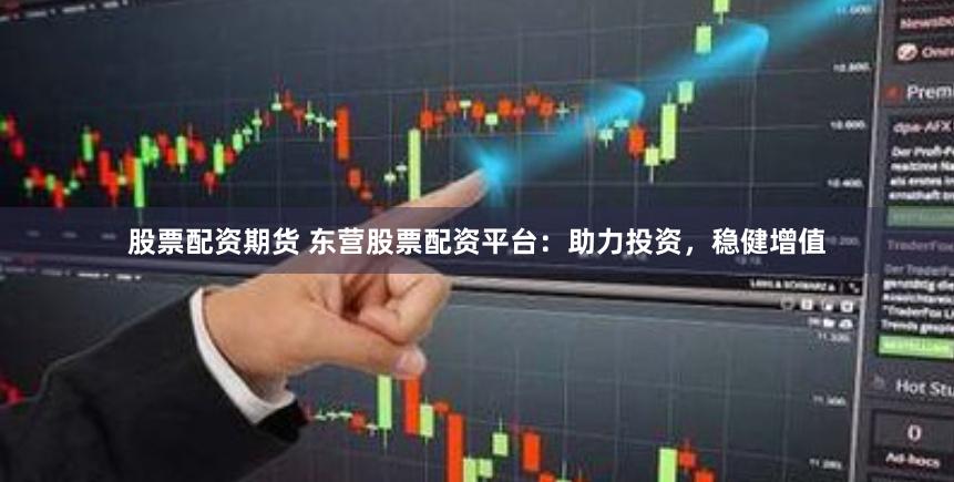 股票配资期货 东营股票配资平台：助力投资，稳健增值