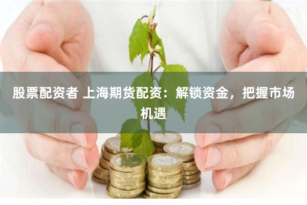 股票配资者 上海期货配资：解锁资金，把握市场机遇
