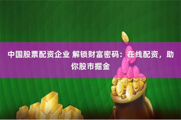 中国股票配资企业 解锁财富密码：在线配资，助你股市掘金