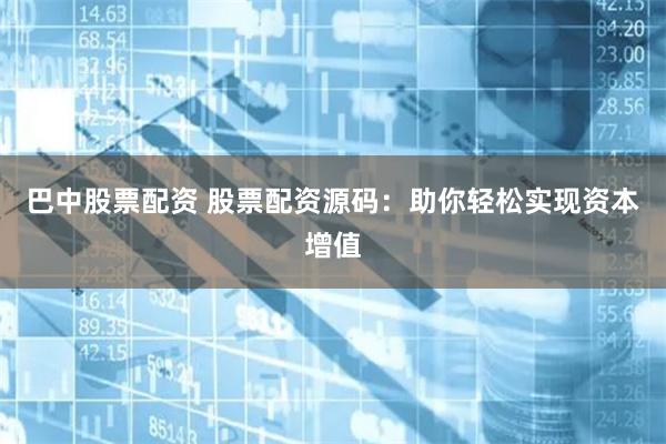 巴中股票配资 股票配资源码：助你轻松实现资本增值