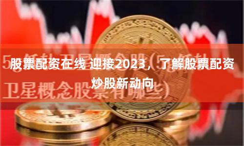 股票配资在线 迎接2023，了解股票配资炒股新动向