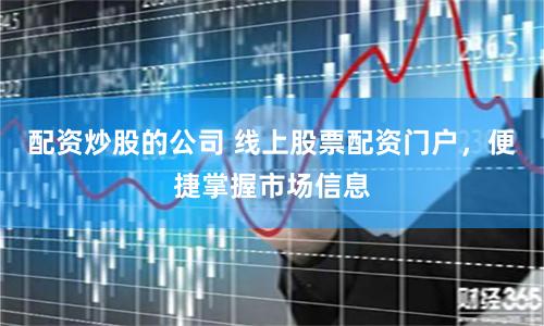 配资炒股的公司 线上股票配资门户，便捷掌握市场信息