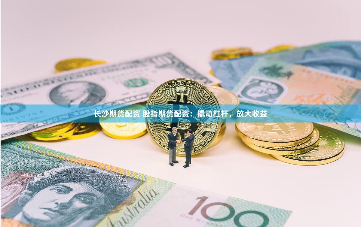 长沙期货配资 股指期货配资：撬动杠杆，放大收益