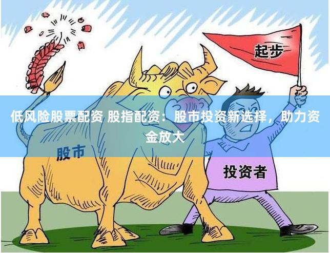 低风险股票配资 股指配资：股市投资新选择，助力资金放大