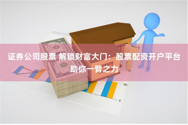 证券公司股票 解锁财富大门：股票配资开户平台助你一臂之力