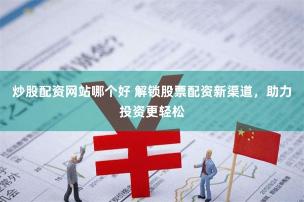 炒股配资网站哪个好 解锁股票配资新渠道，助力投资更轻松