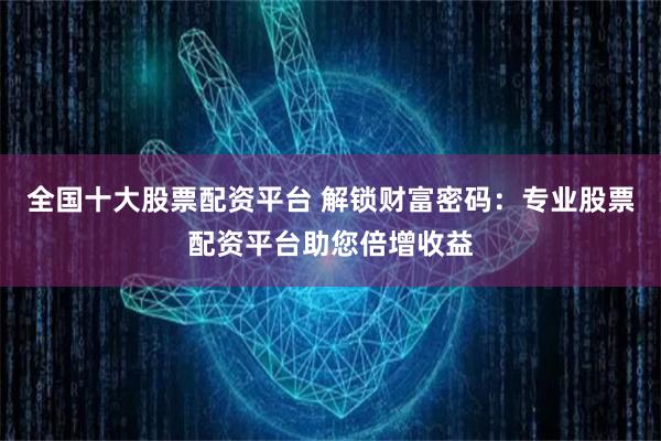 全国十大股票配资平台 解锁财富密码：专业股票配资平台助您倍增收益