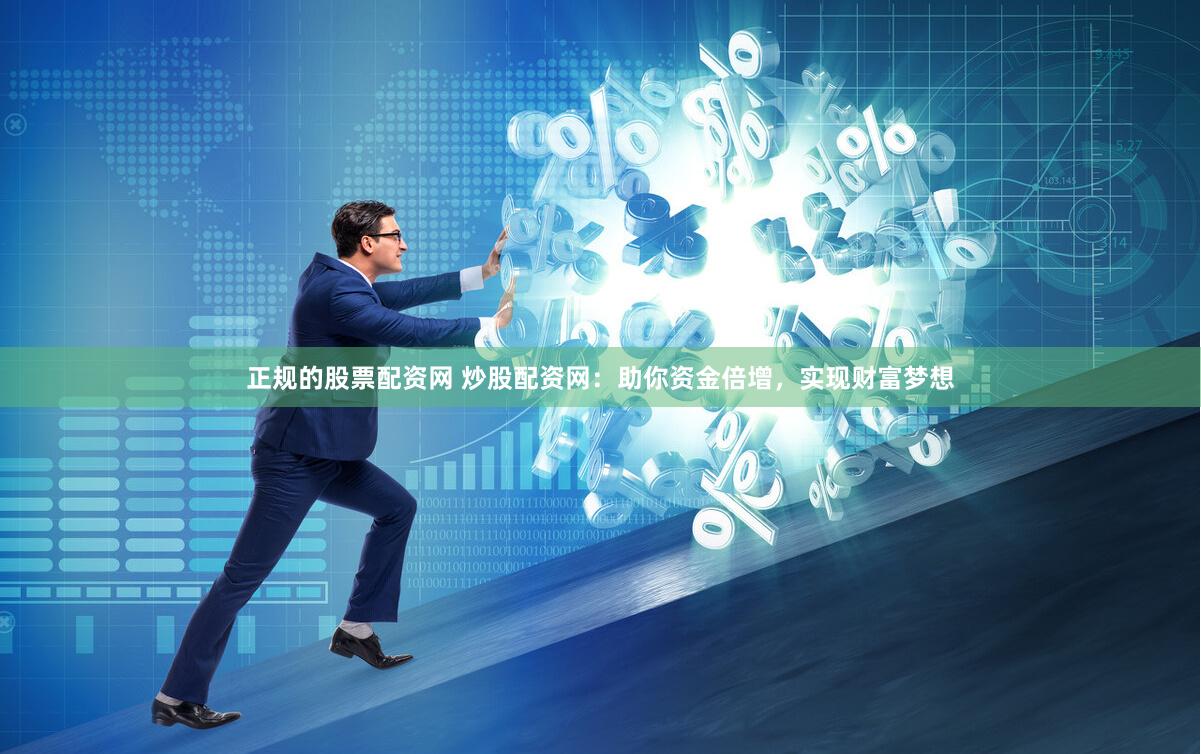 正规的股票配资网 炒股配资网：助你资金倍增，实现财富梦想