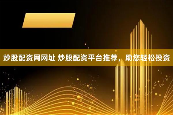 炒股配资网网址 炒股配资平台推荐，助您轻松投资