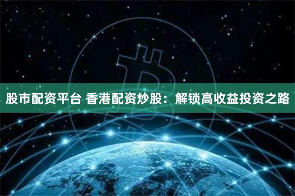 股市配资平台 香港配资炒股：解锁高收益投资之路