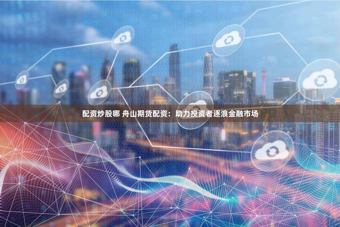 配资炒股哪 舟山期货配资：助力投资者逐浪金融市场