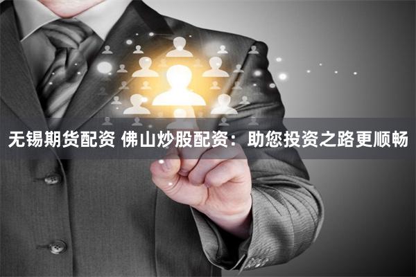 无锡期货配资 佛山炒股配资：助您投资之路更顺畅