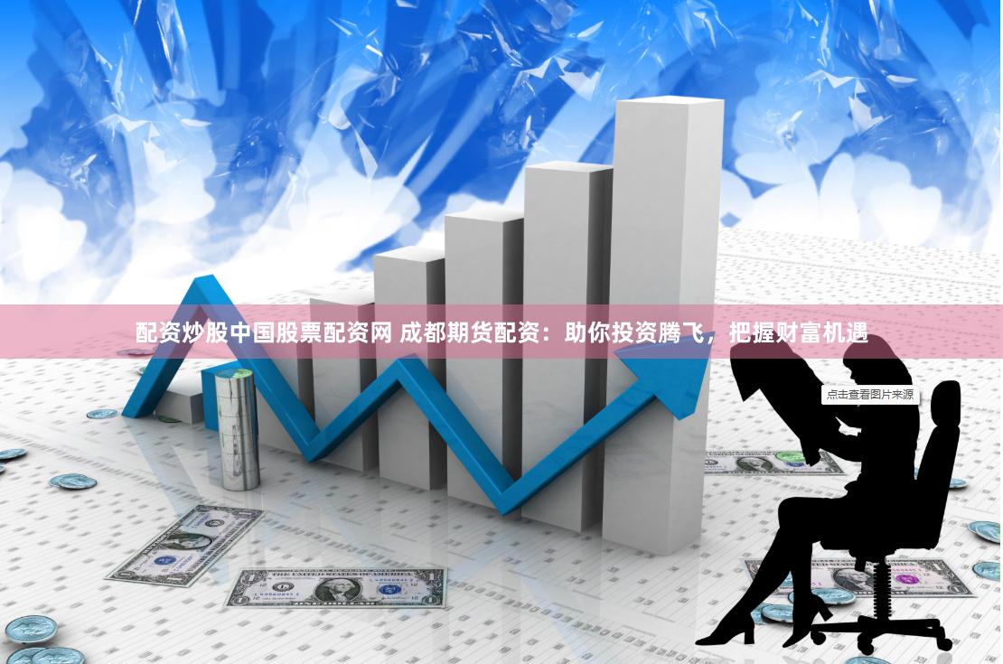 配资炒股中国股票配资网 成都期货配资:助你投资腾飞,把握财富机遇