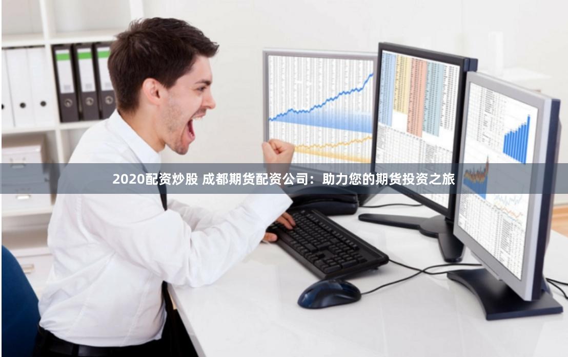 2020配资炒股 成都期货配资公司：助力您的期货投资之旅